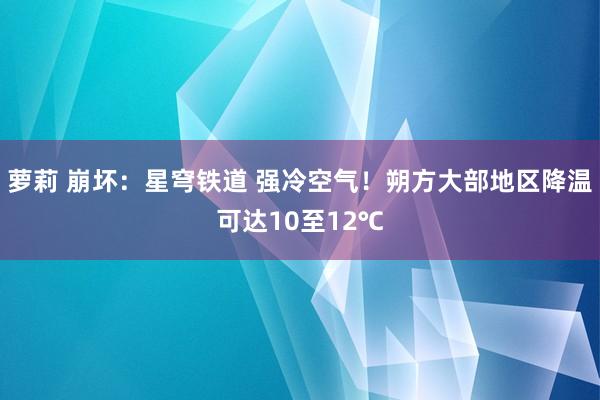 萝莉 崩坏：星穹铁道 强冷空气！朔方大部地区降温可达10至12℃