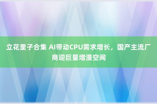 立花里子合集 AI带动CPU需求增长，国产主流厂商迎巨量增漫空间