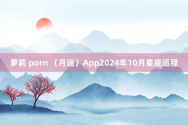 萝莉 porn （月运）App2024年10月星座运程