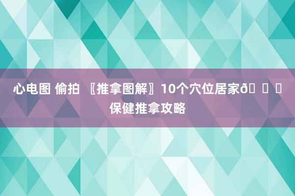 心电图 偷拍 〖推拿图解〗10个穴位居家👋保健推拿攻略