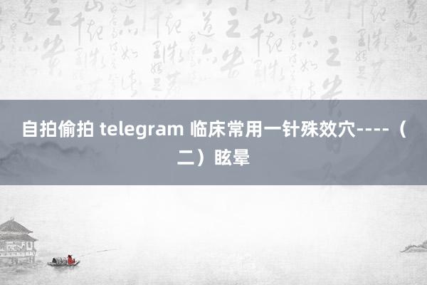 自拍偷拍 telegram 临床常用一针殊效穴----（二）眩晕