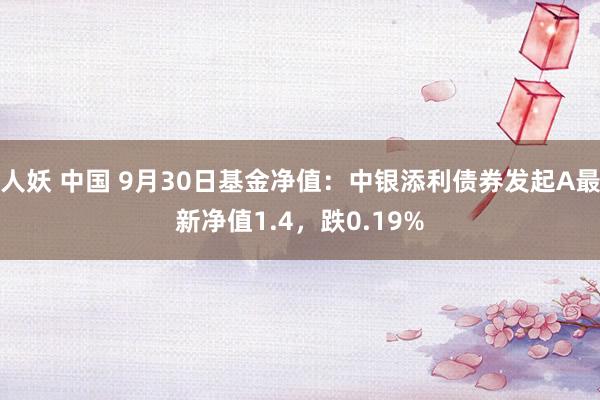 人妖 中国 9月30日基金净值：中银添利债券发起A最新净值1.4，跌0.19%