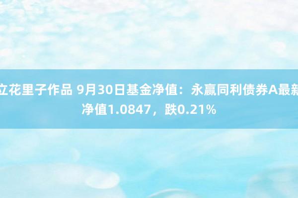 立花里子作品 9月30日基金净值：永赢同利债券A最新净值1.0847，跌0.21%