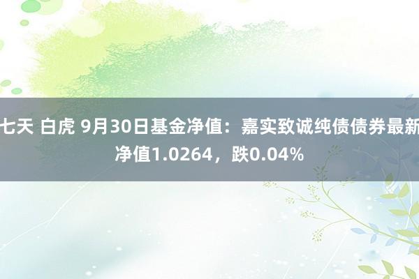 七天 白虎 9月30日基金净值：嘉实致诚纯债债券最新净值1.0264，跌0.04%