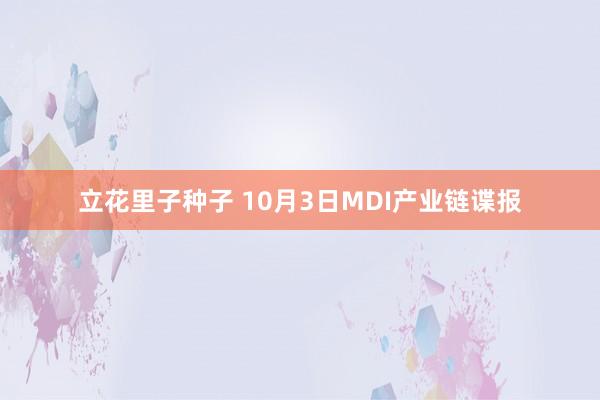 立花里子种子 10月3日MDI产业链谍报