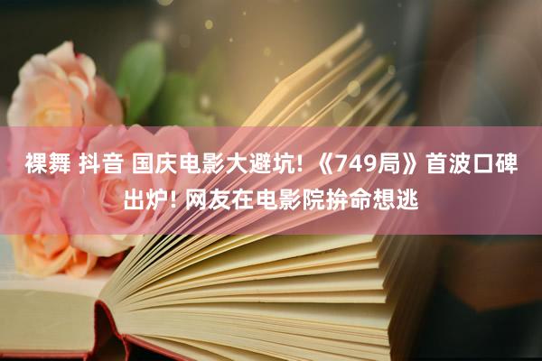 裸舞 抖音 国庆电影大避坑! 《749局》首波口碑出炉! 网友在电影院拚命想逃