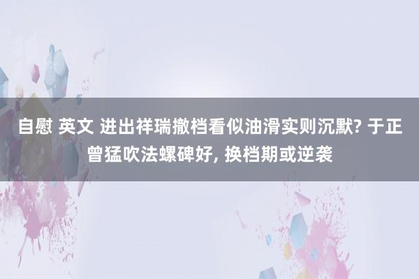 自慰 英文 进出祥瑞撤档看似油滑实则沉默? 于正曾猛吹法螺碑好， 换档期或逆袭