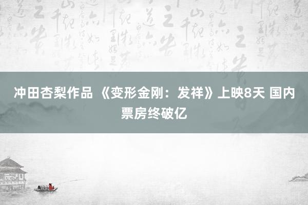 冲田杏梨作品 《变形金刚：发祥》上映8天 国内票房终破亿