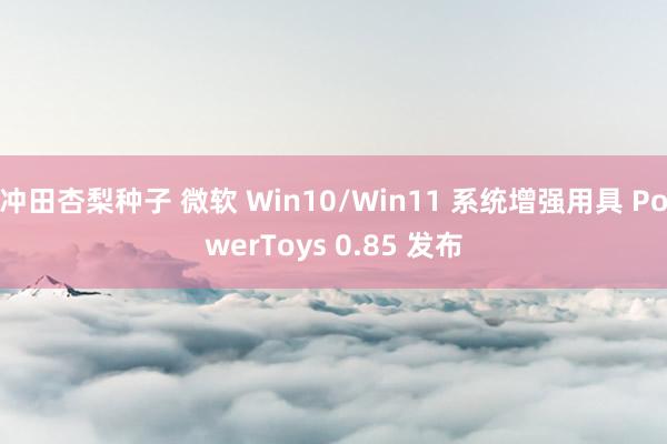 冲田杏梨种子 微软 Win10/Win11 系统增强用具 PowerToys 0.85 发布