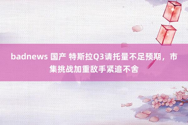 badnews 国产 特斯拉Q3请托量不足预期，市集挑战加重敌手紧追不舍