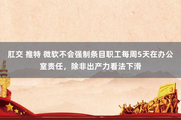 肛交 推特 微软不会强制条目职工每周5天在办公室责任，除非出产力看法下滑