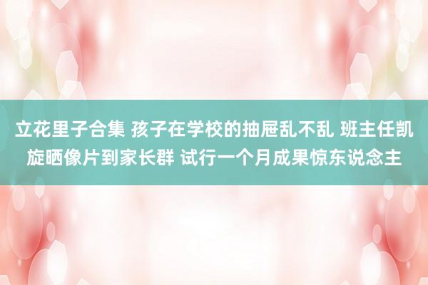 立花里子合集 孩子在学校的抽屉乱不乱 班主任凯旋晒像片到家长群 试行一个月成果惊东说念主