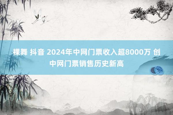 裸舞 抖音 2024年中网门票收入超8000万 创中网门票销售历史新高