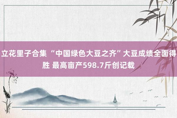 立花里子合集 “中国绿色大豆之齐”大豆成绩全面得胜 最高亩产598.7斤创记载