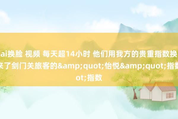 ai换脸 视频 每天超14小时 他们用我方的贵重指数换来了剑门关旅客的&quot;怡悦&quot;指数