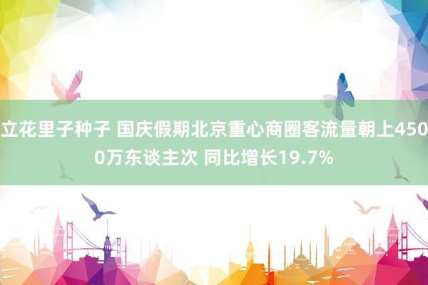 立花里子种子 国庆假期北京重心商圈客流量朝上4500万东谈主次 同比增长19.7%