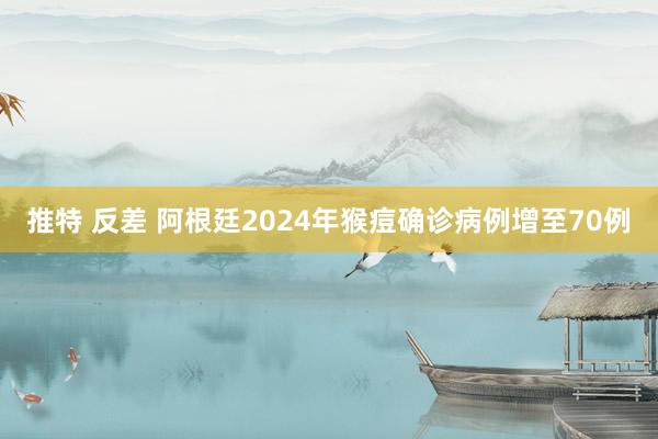 推特 反差 阿根廷2024年猴痘确诊病例增至70例