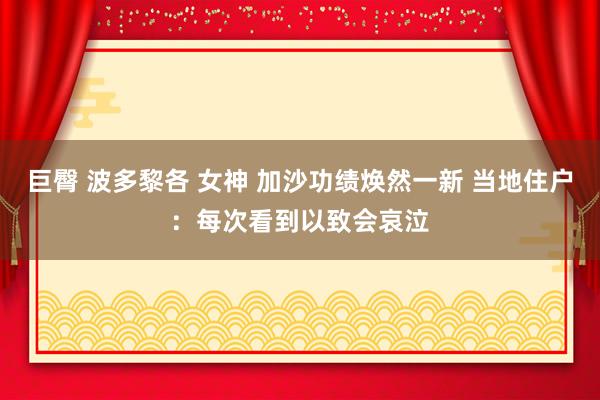 巨臀 波多黎各 女神 加沙功绩焕然一新 当地住户：每次看到以致会哀泣