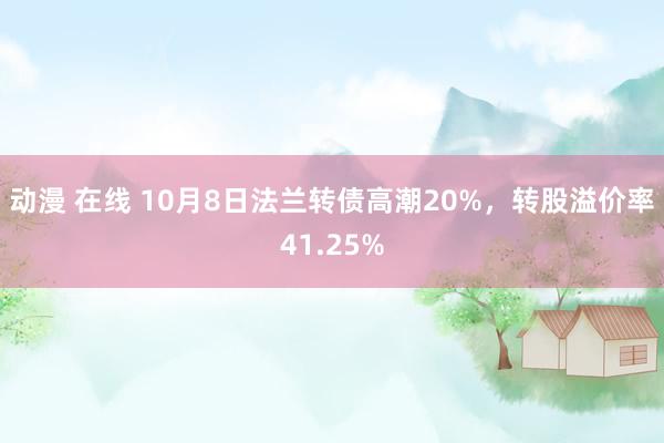 动漫 在线 10月8日法兰转债高潮20%，转股溢价率41.25%