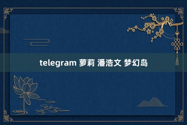 telegram 萝莉 潘浩文 梦幻岛