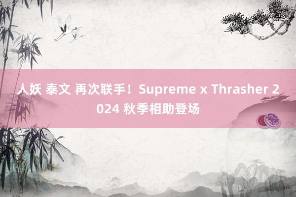 人妖 泰文 再次联手！Supreme x Thrasher 2024 秋季相助登场