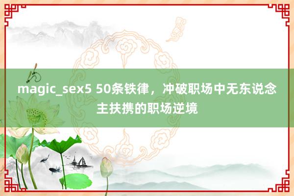 magic_sex5 50条铁律，冲破职场中无东说念主扶携的职场逆境