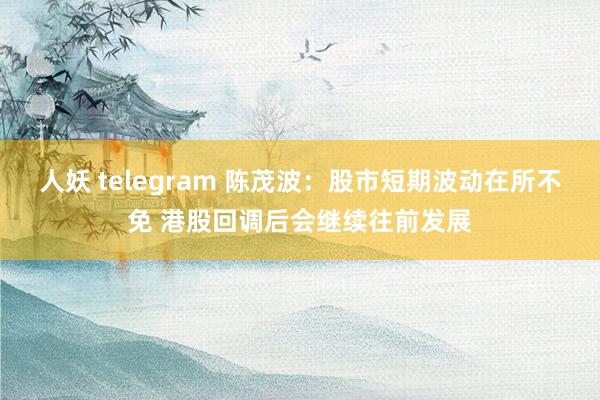 人妖 telegram 陈茂波：股市短期波动在所不免 港股回调后会继续往前发展