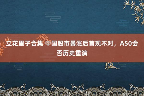 立花里子合集 中国股市暴涨后首现不对，A50会否历史重演