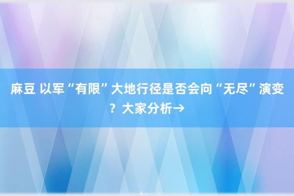 麻豆 以军“有限”大地行径是否会向“无尽”演变？大家分析→