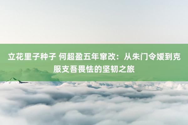 立花里子种子 何超盈五年窜改：从朱门令嫒到克服支吾畏怯的坚韧之旅