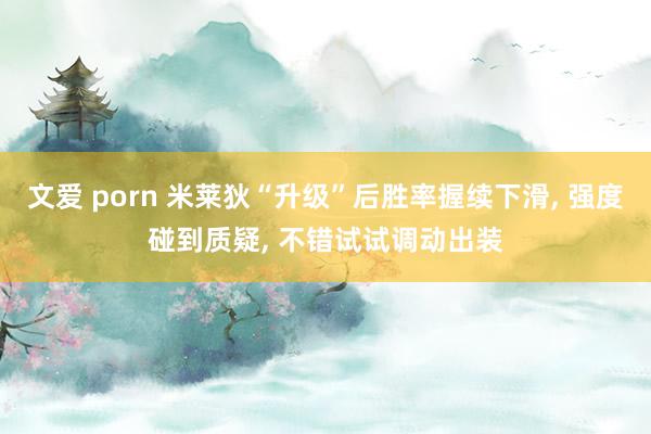 文爱 porn 米莱狄“升级”后胜率握续下滑， 强度碰到质疑， 不错试试调动出装