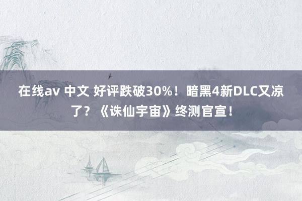 在线av 中文 好评跌破30%！暗黑4新DLC又凉了？《诛仙宇宙》终测官宣！