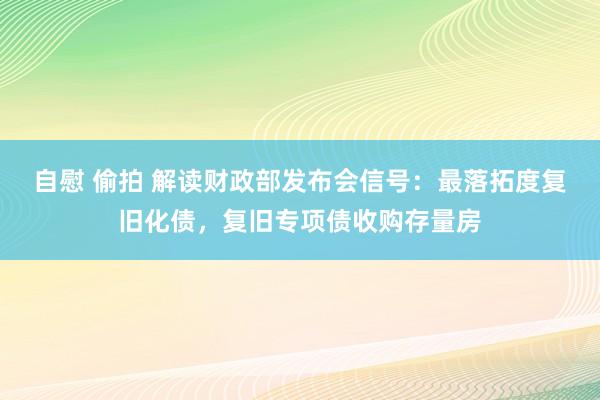 自慰 偷拍 解读财政部发布会信号：最落拓度复旧化债，复旧专项债收购存量房