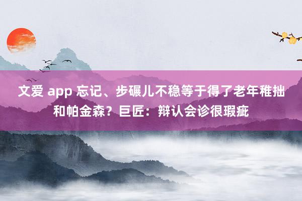 文爱 app 忘记、步碾儿不稳等于得了老年稚拙和帕金森？巨匠：辩认会诊很瑕疵