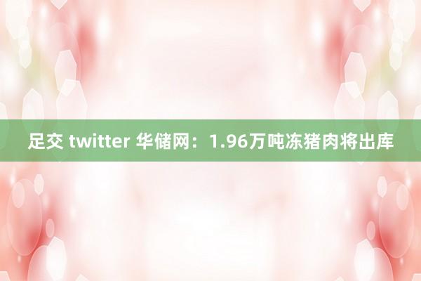 足交 twitter 华储网：1.96万吨冻猪肉将出库