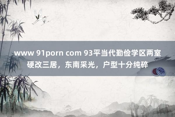 www 91porn com 93平当代勤俭学区两室硬改三居，东南采光，户型十分纯碎