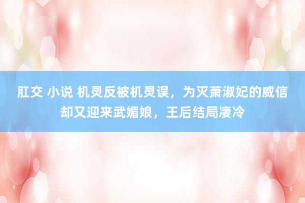 肛交 小说 机灵反被机灵误，为灭萧淑妃的威信却又迎来武媚娘，王后结局凄冷