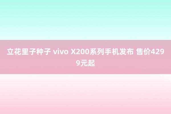 立花里子种子 vivo X200系列手机发布 售价4299元起