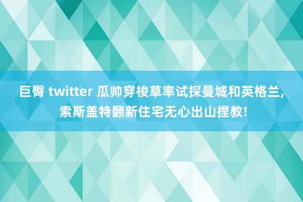 巨臀 twitter 瓜帅穿梭草率试探曼城和英格兰， 索斯盖特翻新住宅无心出山捏教!