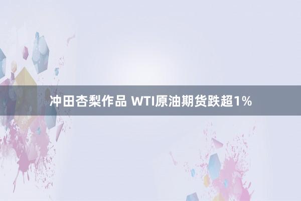 冲田杏梨作品 WTI原油期货跌超1%