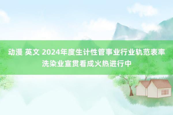 动漫 英文 2024年度生计性管事业行业轨范表率洗染业宣贯看成火热进行中