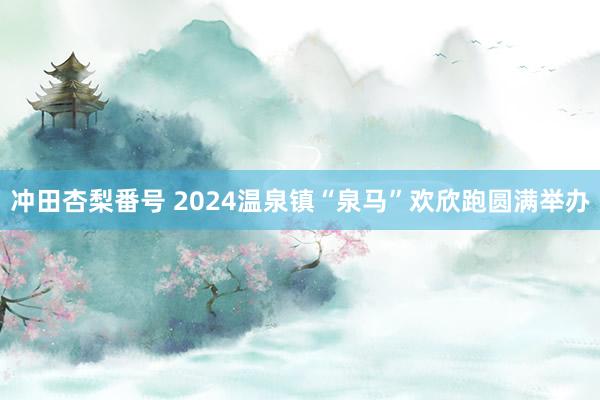 冲田杏梨番号 2024温泉镇“泉马”欢欣跑圆满举办