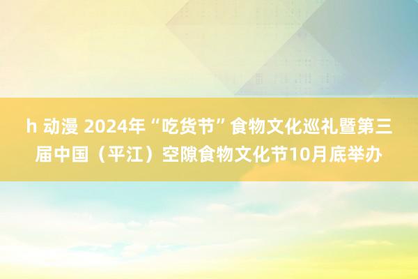 h 动漫 2024年“吃货节”食物文化巡礼暨第三届中国（平江）空隙食物文化节10月底举办