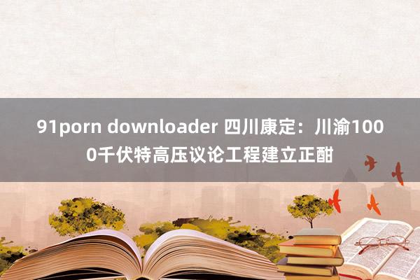 91porn downloader 四川康定：川渝1000千伏特高压议论工程建立正酣