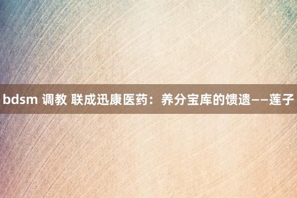 bdsm 调教 联成迅康医药：养分宝库的馈遗——莲子