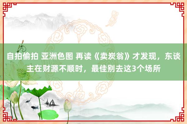 自拍偷拍 亚洲色图 再读《卖炭翁》才发现，东谈主在财源不顺时，最佳别去这3个场所