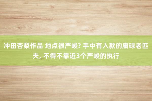 冲田杏梨作品 地点很严峻? 手中有入款的庸碌老匹夫， 不得不靠近3个严峻的执行