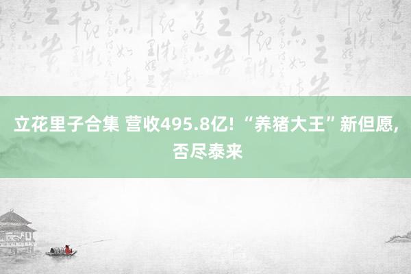 立花里子合集 营收495.8亿! “养猪大王”新但愿， 否尽泰来