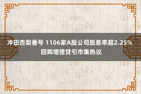 冲田杏梨番号 1106家A股公司股息率超2.25%  回购增捏贷引市集热议