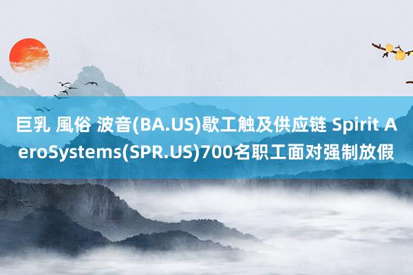 巨乳 風俗 波音(BA.US)歇工触及供应链 Spirit AeroSystems(SPR.US)700名职工面对强制放假